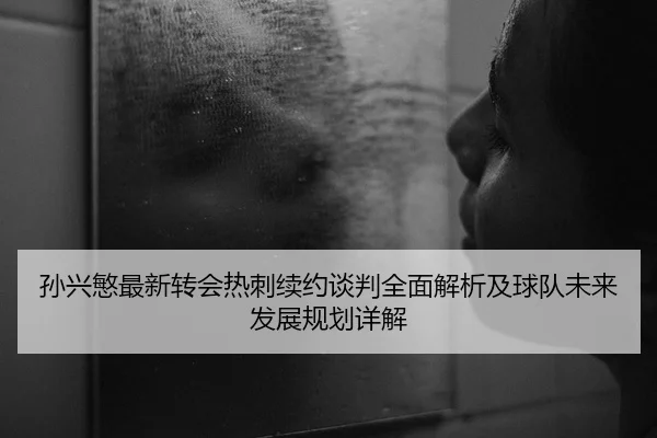 孙兴慜最新转会热刺续约谈判全面解析及球队未来发展规划详解